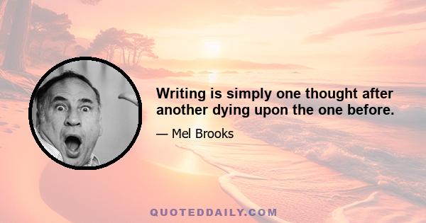 Writing is simply one thought after another dying upon the one before.