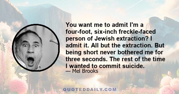 You want me to admit I'm a four-foot, six-inch freckle-faced person of Jewish extraction? I admit it. All but the extraction. But being short never bothered me for three seconds. The rest of the time I wanted to commit