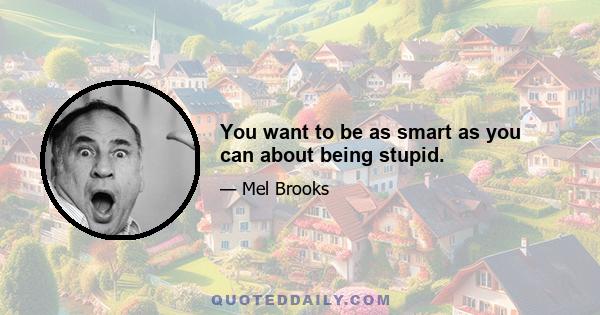 You want to be as smart as you can about being stupid.