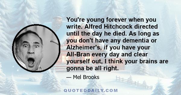 You're young forever when you write. Alfred Hitchcock directed until the day he died. As long as you don't have any dementia or Alzheimer's, if you have your All-Bran every day and clear yourself out, I think your