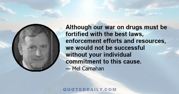 Although our war on drugs must be fortified with the best laws, enforcement efforts and resources, we would not be successful without your individual commitment to this cause.