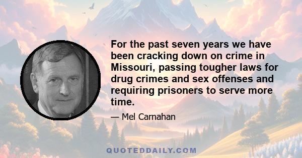 For the past seven years we have been cracking down on crime in Missouri, passing tougher laws for drug crimes and sex offenses and requiring prisoners to serve more time.