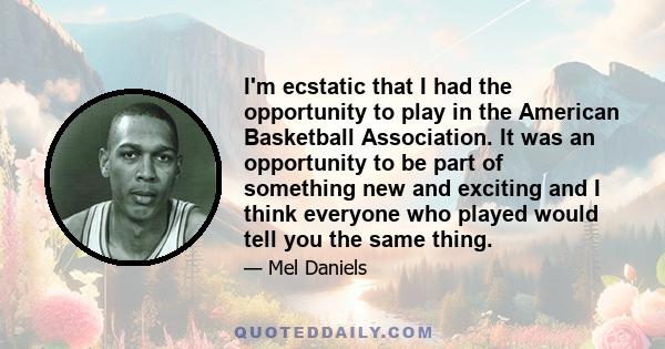 I'm ecstatic that I had the opportunity to play in the American Basketball Association. It was an opportunity to be part of something new and exciting and I think everyone who played would tell you the same thing.