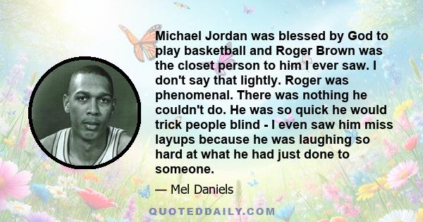 Michael Jordan was blessed by God to play basketball and Roger Brown was the closet person to him I ever saw. I don't say that lightly. Roger was phenomenal. There was nothing he couldn't do. He was so quick he would