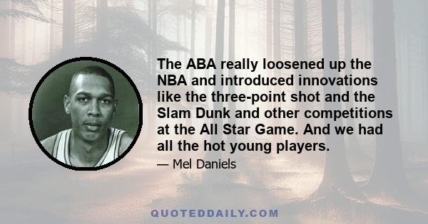 The ABA really loosened up the NBA and introduced innovations like the three-point shot and the Slam Dunk and other competitions at the All Star Game. And we had all the hot young players.