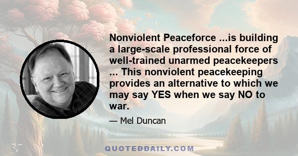 Nonviolent Peaceforce ...is building a large-scale professional force of well-trained unarmed peacekeepers ... This nonviolent peacekeeping provides an alternative to which we may say YES when we say NO to war.