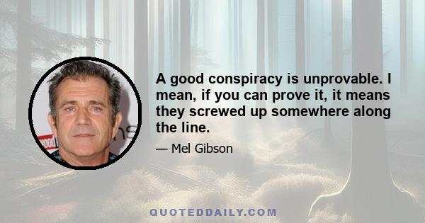 A good conspiracy is unprovable. I mean, if you can prove it, it means they screwed up somewhere along the line.