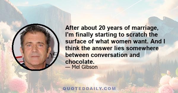 After about 20 years of marriage, I'm finally starting to scratch the surface of what women want. And I think the answer lies somewhere between conversation and chocolate.