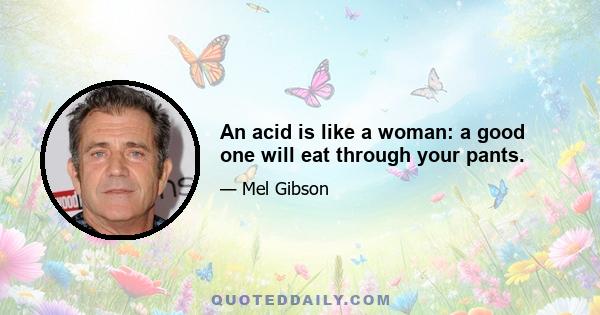 An acid is like a woman: a good one will eat through your pants.