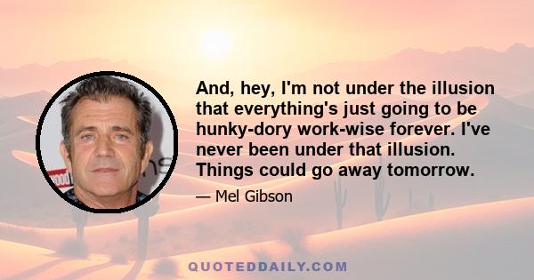 And, hey, I'm not under the illusion that everything's just going to be hunky-dory work-wise forever. I've never been under that illusion. Things could go away tomorrow.