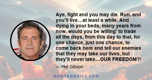 Aye, fight and you may die. Run, and you'll live…at least a while. And dying in your beds, many years from now, would you be willing' to trade all the days, from this day to that, for one chance, just one chance, to