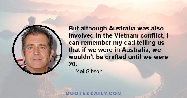 But although Australia was also involved in the Vietnam conflict, I can remember my dad telling us that if we were in Australia, we wouldn't be drafted until we were 20.