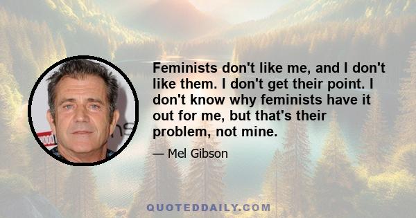 Feminists don't like me, and I don't like them. I don't get their point. I don't know why feminists have it out for me, but that's their problem, not mine.