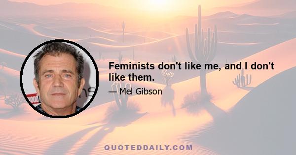 Feminists don't like me, and I don't like them.