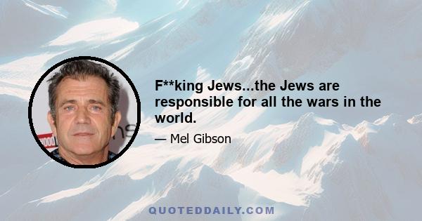 F**king Jews...the Jews are responsible for all the wars in the world.