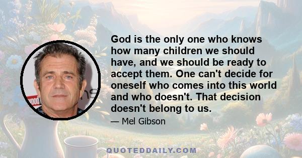 God is the only one who knows how many children we should have, and we should be ready to accept them. One can't decide for oneself who comes into this world and who doesn't. That decision doesn't belong to us.