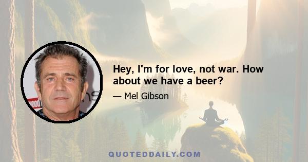 Hey, I'm for love, not war. How about we have a beer?