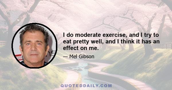 I do moderate exercise, and I try to eat pretty well, and I think it has an effect on me.