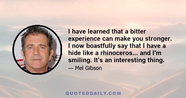 I have learned that a bitter experience can make you stronger. I now boastfully say that I have a hide like a rhinoceros... and I'm smiling. It's an interesting thing.