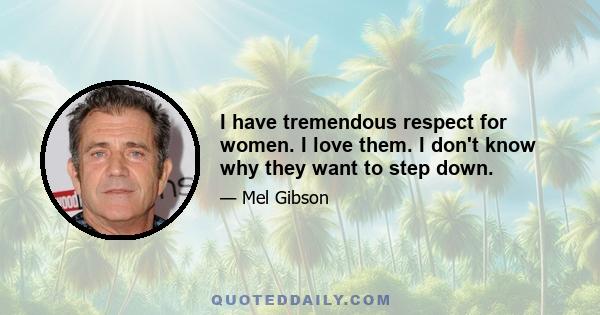 I have tremendous respect for women. I love them. I don't know why they want to step down.