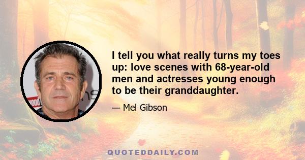 I tell you what really turns my toes up: love scenes with 68-year-old men and actresses young enough to be their granddaughter.