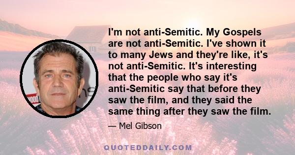 I'm not anti-Semitic. My Gospels are not anti-Semitic. I've shown it to many Jews and they're like, it's not anti-Semitic. It's interesting that the people who say it's anti-Semitic say that before they saw the film,