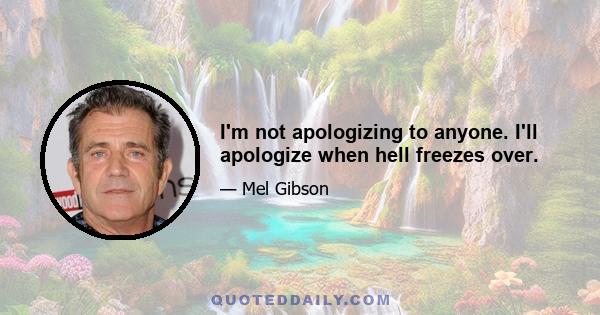 I'm not apologizing to anyone. I'll apologize when hell freezes over.