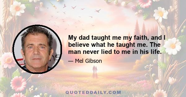 My dad taught me my faith, and I believe what he taught me. The man never lied to me in his life.