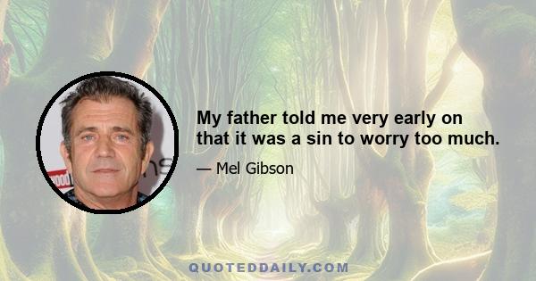 My father told me very early on that it was a sin to worry too much.