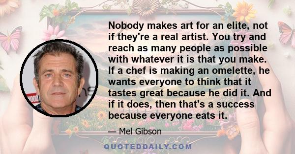 Nobody makes art for an elite, not if they're a real artist. You try and reach as many people as possible with whatever it is that you make. If a chef is making an omelette, he wants everyone to think that it tastes