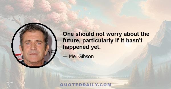 One should not worry about the future, particularly if it hasn't happened yet.