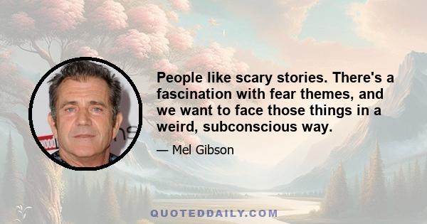 People like scary stories. There's a fascination with fear themes, and we want to face those things in a weird, subconscious way.