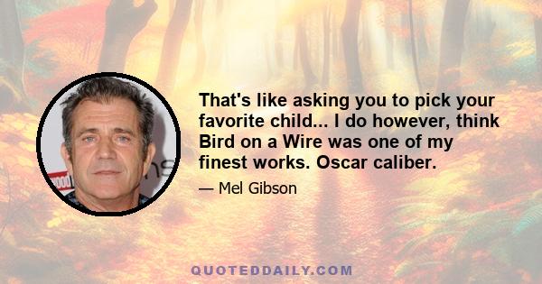 That's like asking you to pick your favorite child... I do however, think Bird on a Wire was one of my finest works. Oscar caliber.