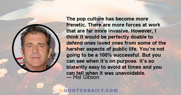 The pop culture has become more frenetic. There are more forces at work that are far more invasive. However, I think it would be perfectly doable to defend ones loved ones from some of the harsher aspects of public