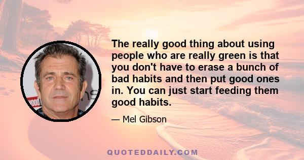 The really good thing about using people who are really green is that you don't have to erase a bunch of bad habits and then put good ones in. You can just start feeding them good habits.