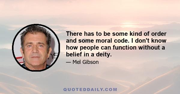 There has to be some kind of order and some moral code. I don't know how people can function without a belief in a deity.