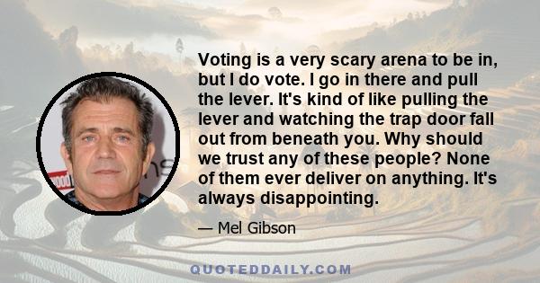 Voting is a very scary arena to be in, but I do vote. I go in there and pull the lever. It's kind of like pulling the lever and watching the trap door fall out from beneath you. Why should we trust any of these people?