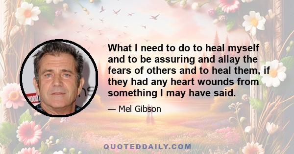 What I need to do to heal myself and to be assuring and allay the fears of others and to heal them, if they had any heart wounds from something I may have said.