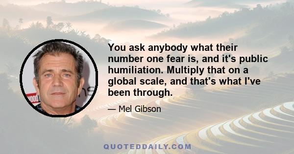 You ask anybody what their number one fear is, and it's public humiliation. Multiply that on a global scale, and that's what I've been through.