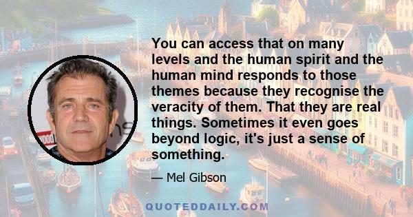 You can access that on many levels and the human spirit and the human mind responds to those themes because they recognise the veracity of them. That they are real things. Sometimes it even goes beyond logic, it's just