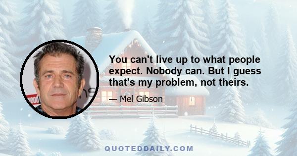 You can't live up to what people expect. Nobody can. But I guess that's my problem, not theirs.