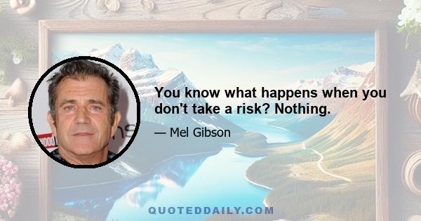 You know what happens when you don't take a risk? Nothing.