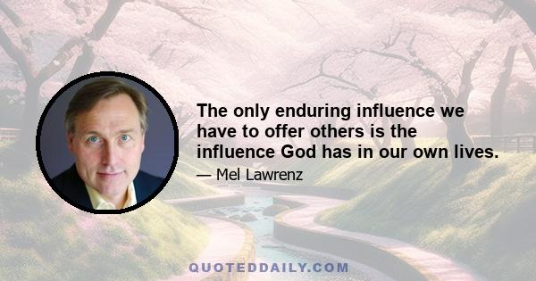 The only enduring influence we have to offer others is the influence God has in our own lives.