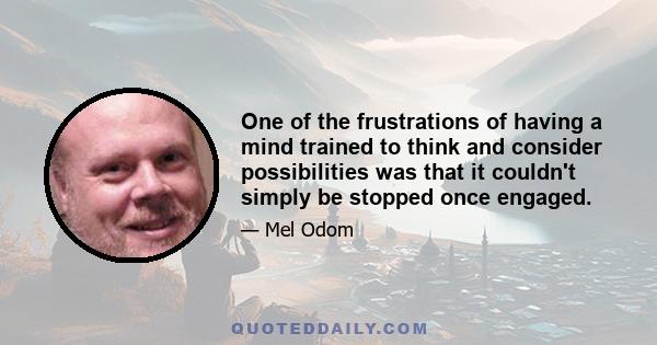 One of the frustrations of having a mind trained to think and consider possibilities was that it couldn't simply be stopped once engaged.