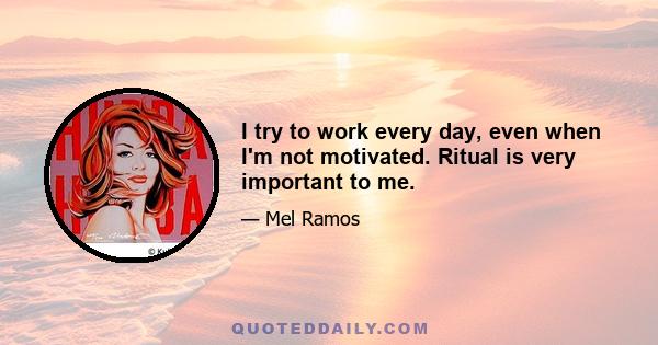 I try to work every day, even when I'm not motivated. Ritual is very important to me.