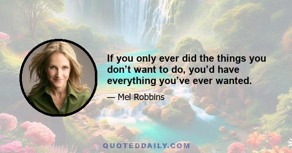 If you only ever did the things you don’t want to do, you’d have everything you’ve ever wanted.