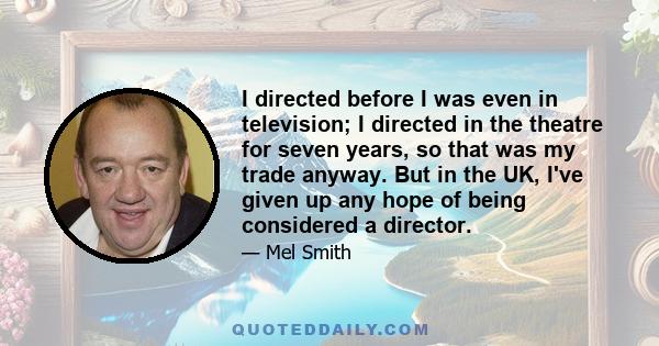 I directed before I was even in television; I directed in the theatre for seven years, so that was my trade anyway. But in the UK, I've given up any hope of being considered a director.