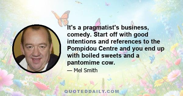 It's a pragmatist's business, comedy. Start off with good intentions and references to the Pompidou Centre and you end up with boiled sweets and a pantomime cow.