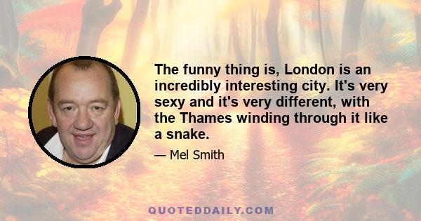 The funny thing is, London is an incredibly interesting city. It's very sexy and it's very different, with the Thames winding through it like a snake.