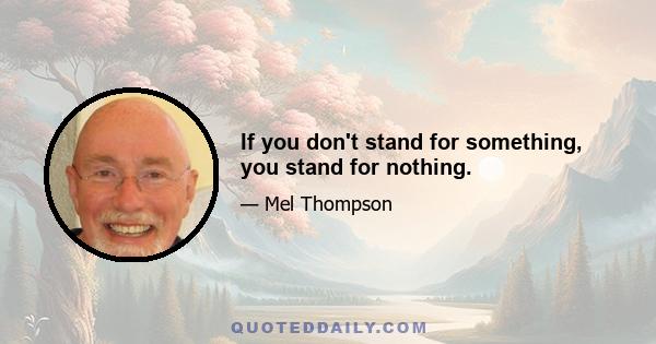 If you don't stand for something, you stand for nothing.